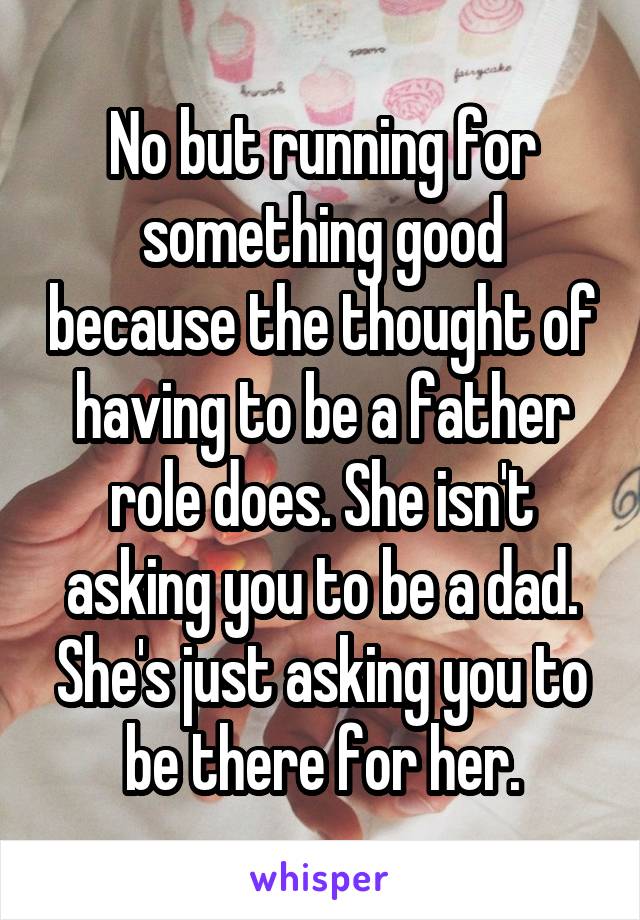 No but running for something good because the thought of having to be a father role does. She isn't asking you to be a dad. She's just asking you to be there for her.