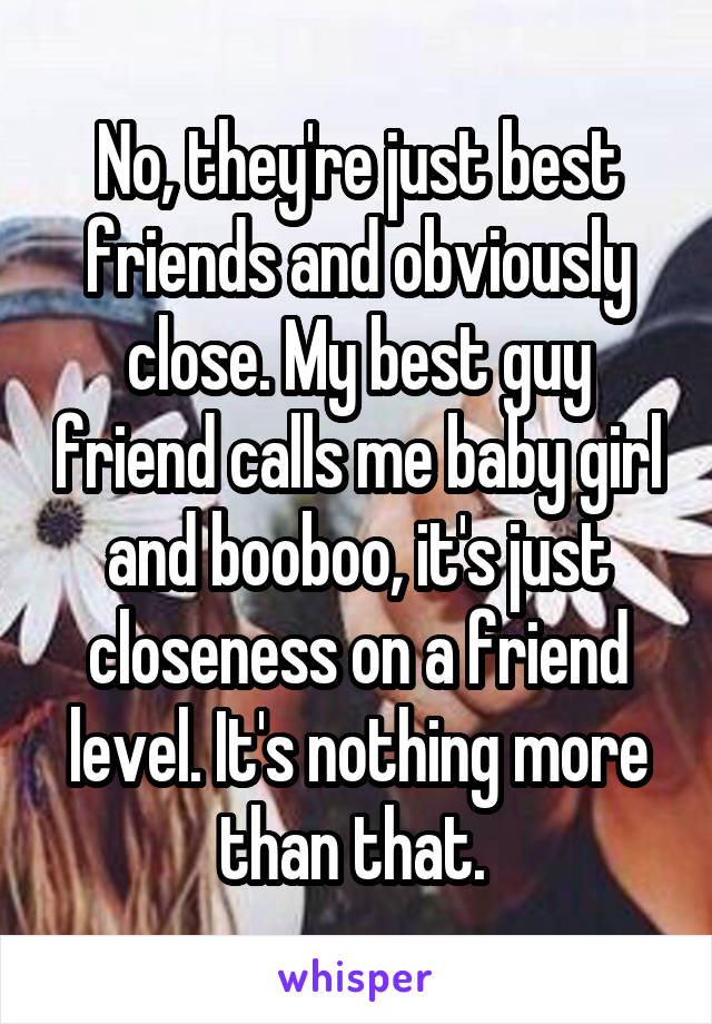 No, they're just best friends and obviously close. My best guy friend calls me baby girl and booboo, it's just closeness on a friend level. It's nothing more than that. 