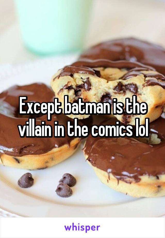 Except batman is the villain in the comics lol