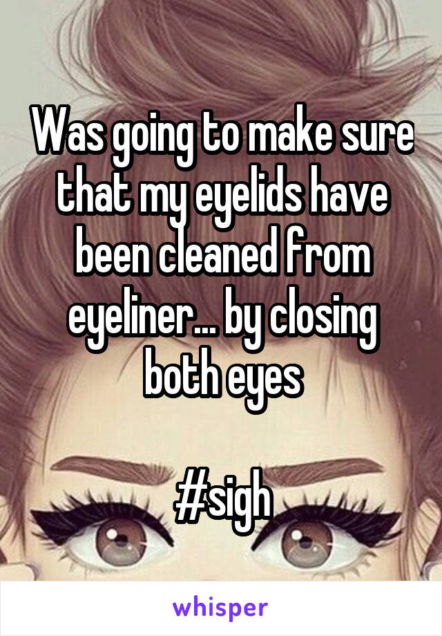 Was going to make sure that my eyelids have been cleaned from eyeliner... by closing both eyes

#sigh