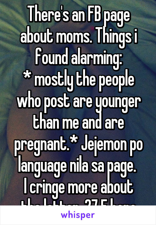 There's an FB page about moms. Things i found alarming:
* mostly the people who post are younger than me and are pregnant.* Jejemon po language nila sa page. 
I cringe more about the latter. 27 F here