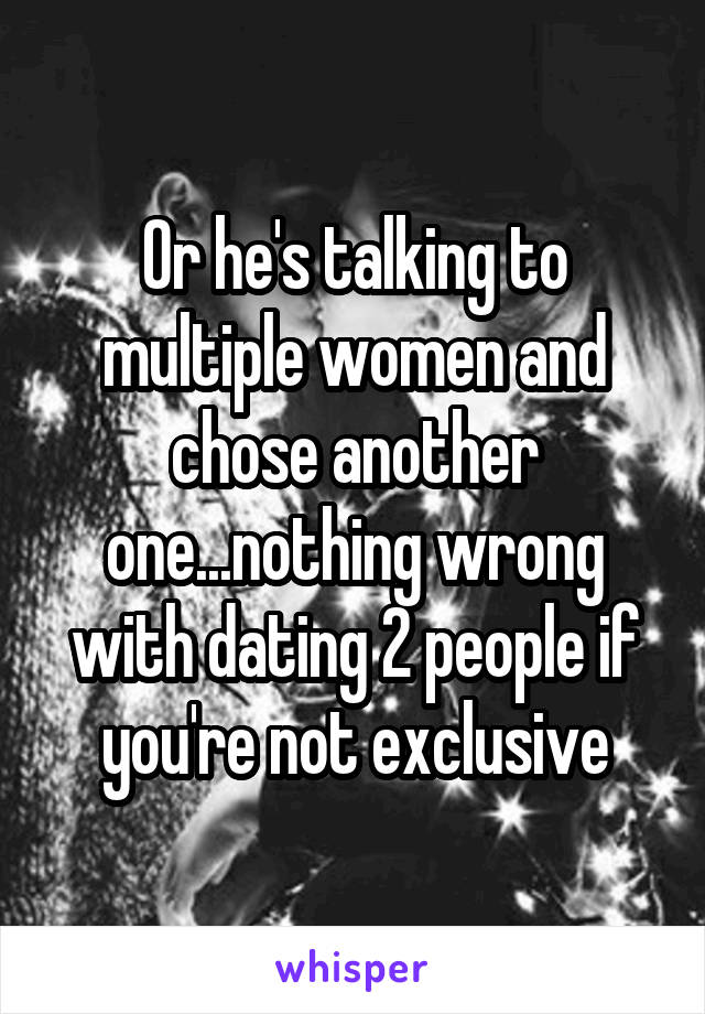 Or he's talking to multiple women and chose another one...nothing wrong with dating 2 people if you're not exclusive
