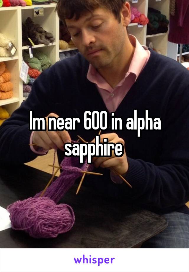 Im near 600 in alpha sapphire 