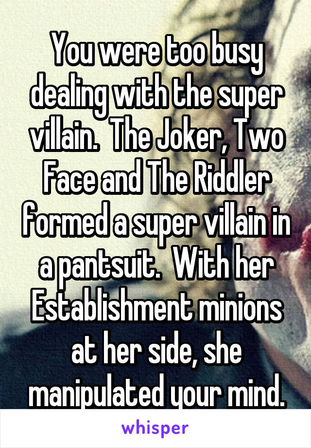 You were too busy dealing with the super villain.  The Joker, Two Face and The Riddler formed a super villain in a pantsuit.  With her Establishment minions at her side, she manipulated your mind.