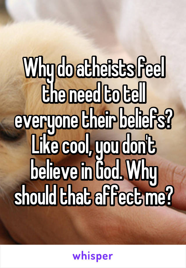Why do atheists feel the need to tell everyone their beliefs? Like cool, you don't believe in God. Why should that affect me?