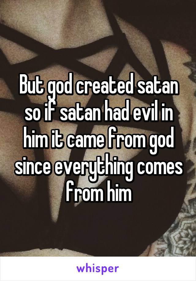 But god created satan so if satan had evil in him it came from god since everything comes from him