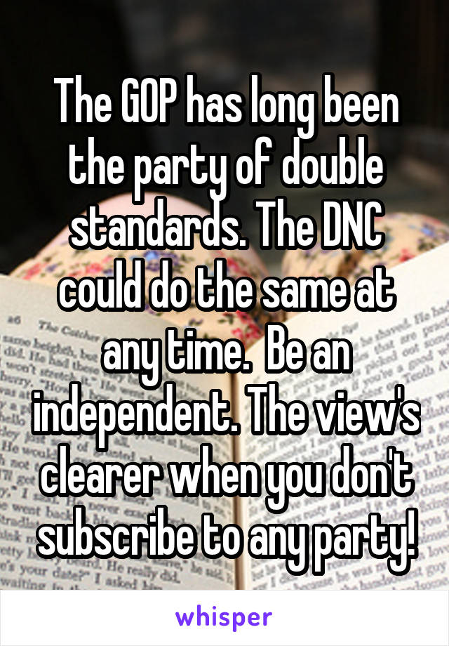 The GOP has long been the party of double standards. The DNC could do the same at any time.  Be an independent. The view's clearer when you don't subscribe to any party!