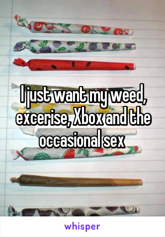 I just want my weed, excerise, Xbox and the occasional sex 