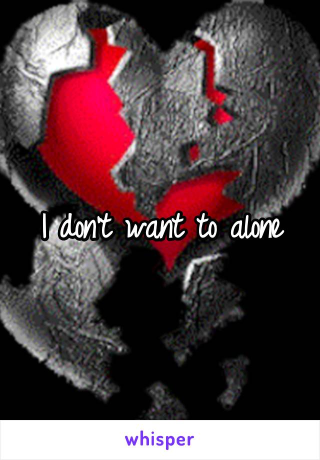 I don't want to alone