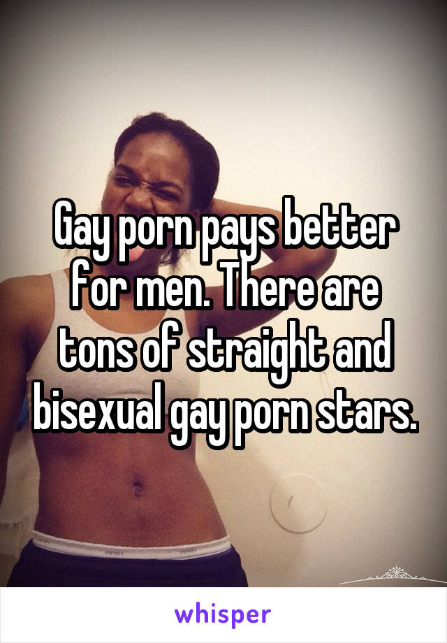 Gay porn pays better for men. There are tons of straight and bisexual gay porn stars.