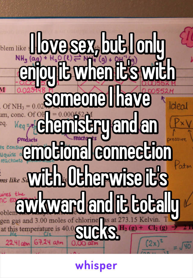 I love sex, but I only enjoy it when it's with someone I have chemistry and an emotional connection with. Otherwise it's awkward and it totally sucks.