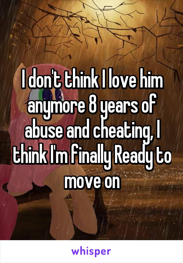 I don't think I love him anymore 8 years of abuse and cheating, I think I'm finally Ready to move on