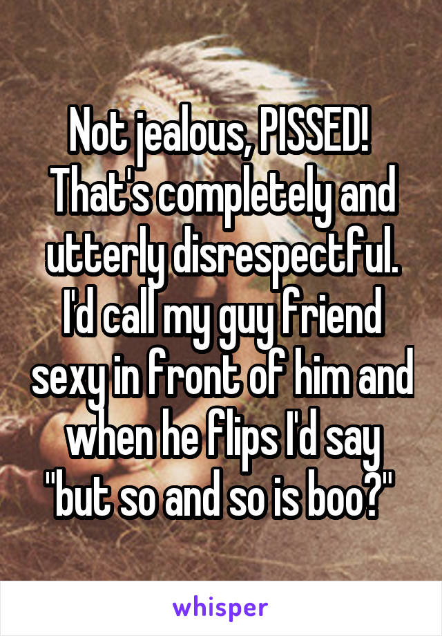 Not jealous, PISSED! 
That's completely and utterly disrespectful. I'd call my guy friend sexy in front of him and when he flips I'd say "but so and so is boo?" 