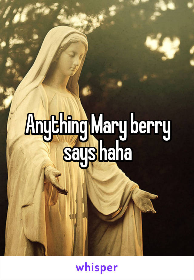 Anything Mary berry says haha