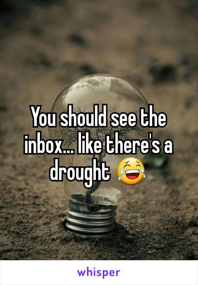 You should see the inbox... like there's a drought 😂
