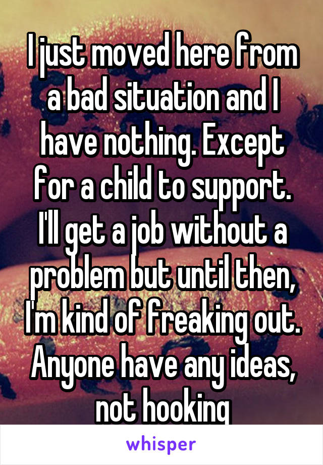 I just moved here from a bad situation and I have nothing. Except for a child to support. I'll get a job without a problem but until then, I'm kind of freaking out. Anyone have any ideas, not hooking