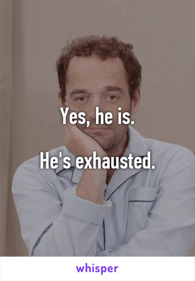 Yes, he is.

He's exhausted.