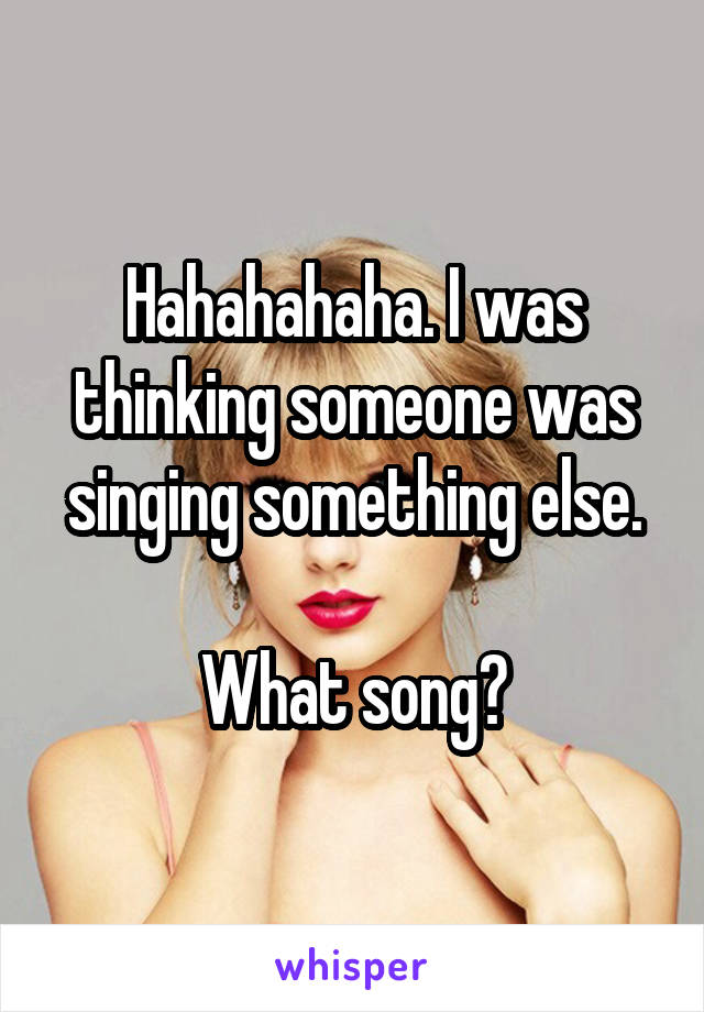 Hahahahaha. I was thinking someone was singing something else.

What song?