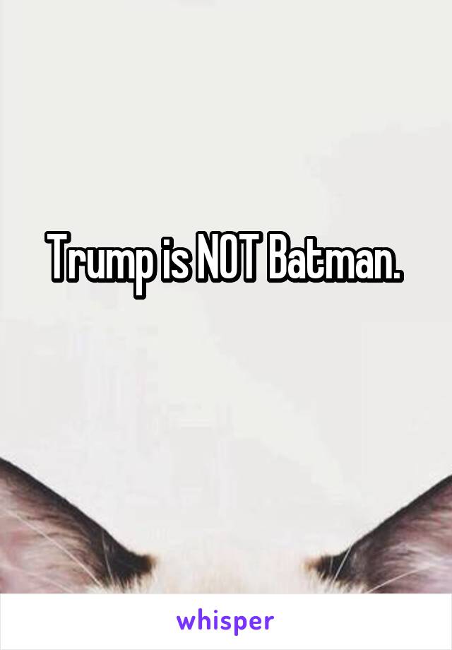 Trump is NOT Batman. 

