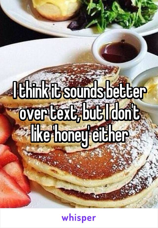 I think it sounds better over text, but I don't like 'honey' either