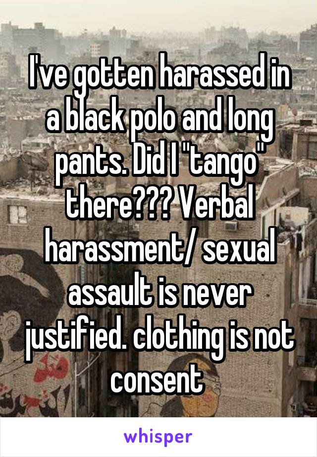 I've gotten harassed in a black polo and long pants. Did I "tango" there??? Verbal harassment/ sexual assault is never justified. clothing is not consent 