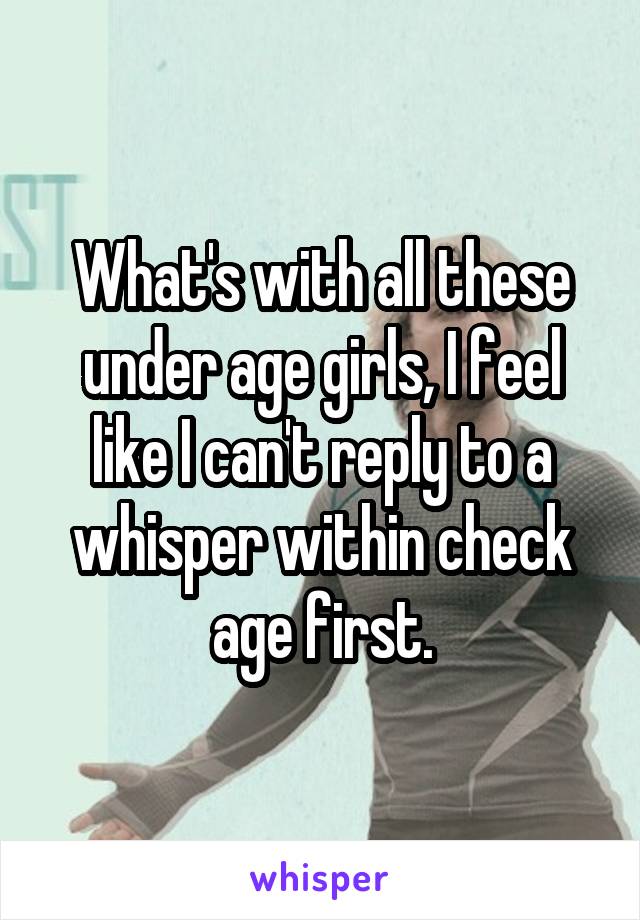 What's with all these under age girls, I feel like I can't reply to a whisper within check age first.