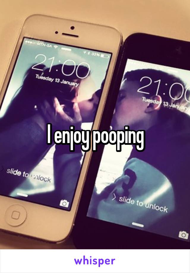 I enjoy pooping