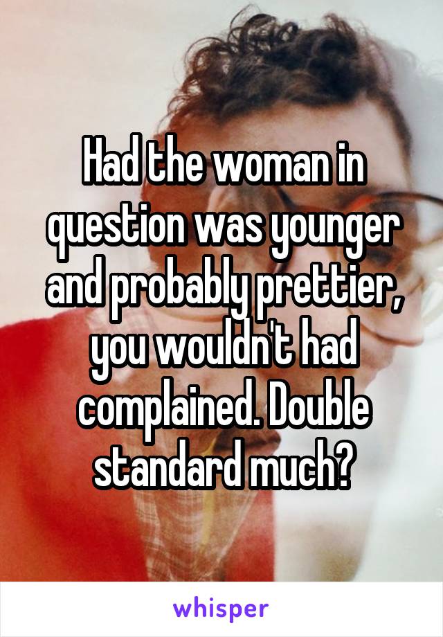 Had the woman in question was younger and probably prettier, you wouldn't had complained. Double standard much?