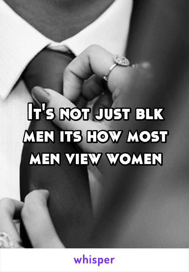 It's not just blk men its how most men view women
