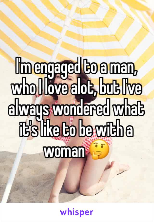 I'm engaged to a man, who I love alot, but I've always wondered what it's like to be with a woman 🤔 