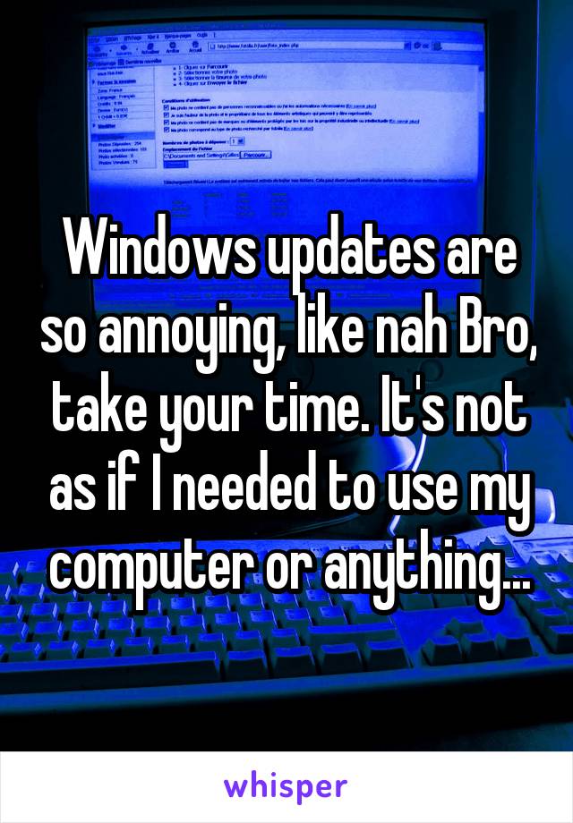 Windows updates are so annoying, like nah Bro, take your time. It's not as if I needed to use my computer or anything...