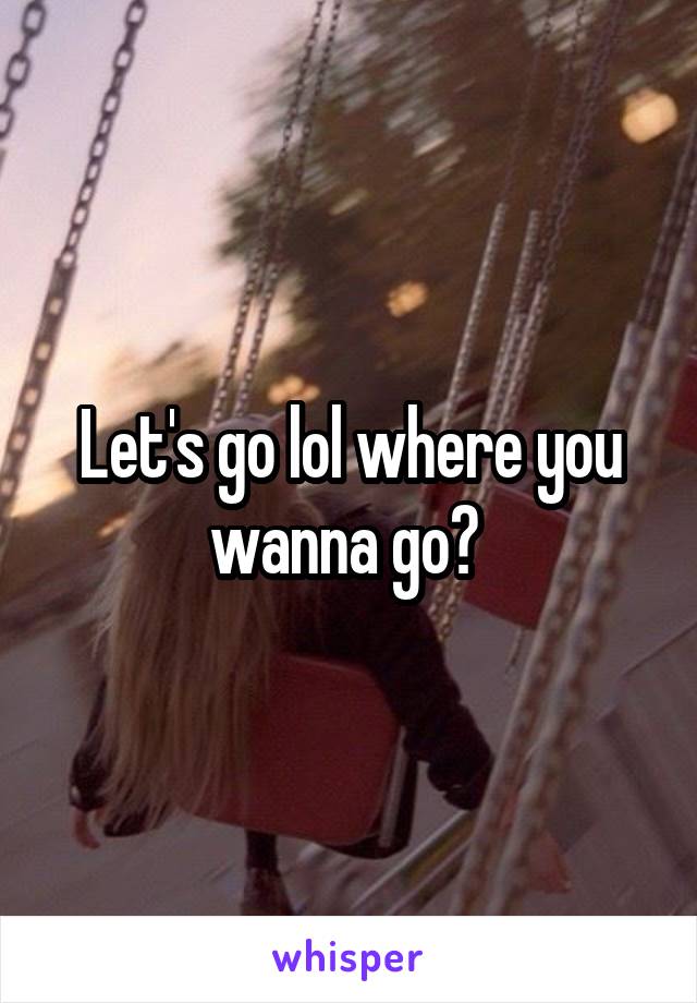 Let's go lol where you wanna go? 
