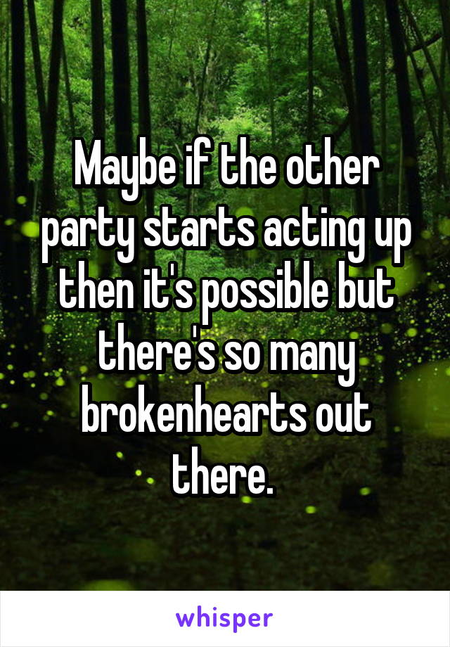 Maybe if the other party starts acting up then it's possible but there's so many brokenhearts out there. 