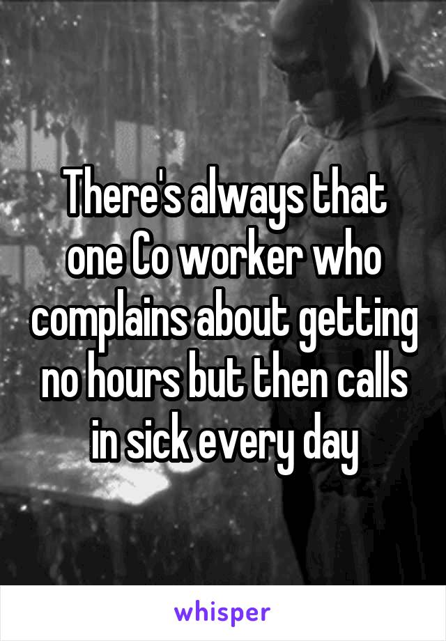 There's always that one Co worker who complains about getting no hours but then calls in sick every day