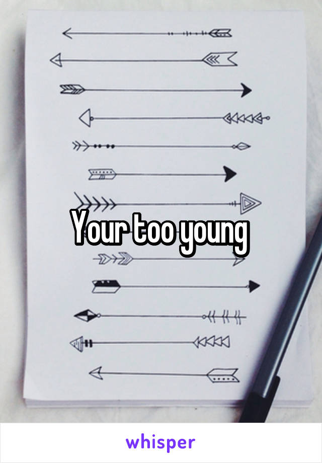 Your too young 