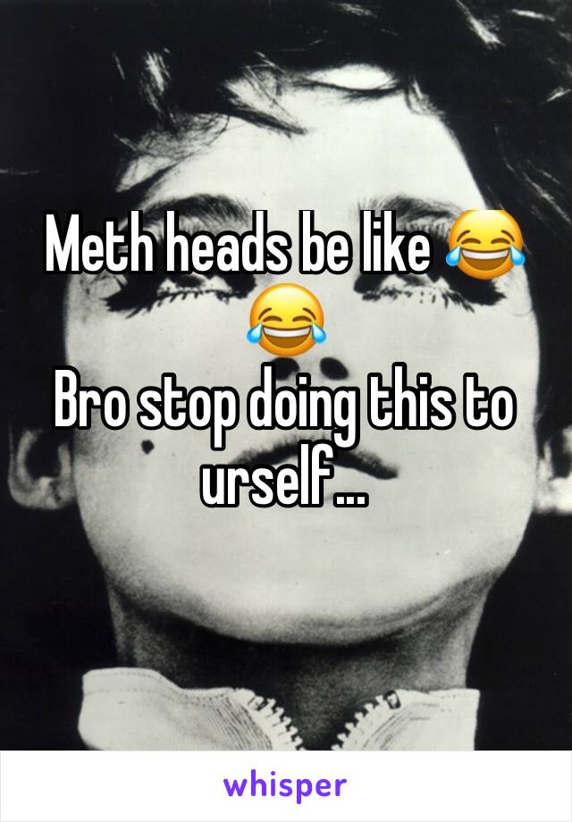 Meth heads be like 😂😂
Bro stop doing this to urself...
