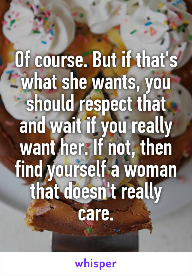 Of course. But if that's what she wants, you should respect that and wait if you really want her. If not, then find yourself a woman that doesn't really care.