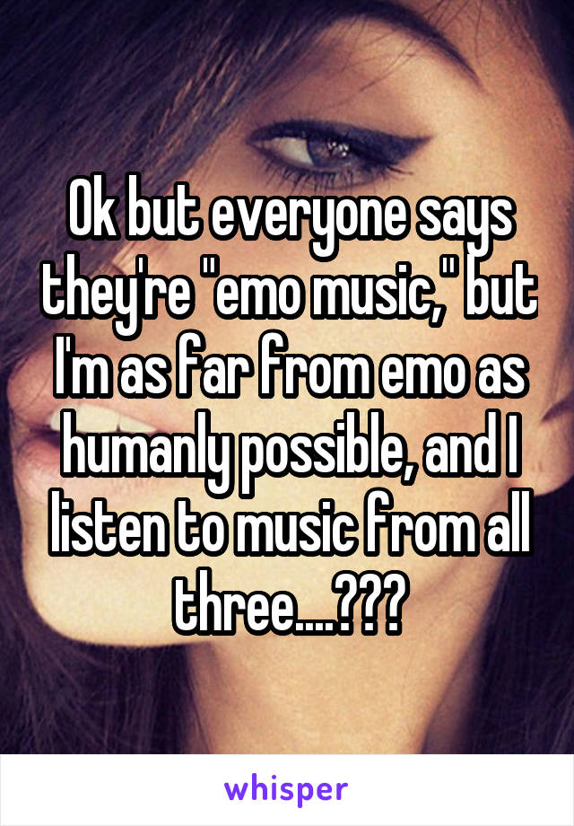 Ok but everyone says they're "emo music," but I'm as far from emo as humanly possible, and I listen to music from all three....???