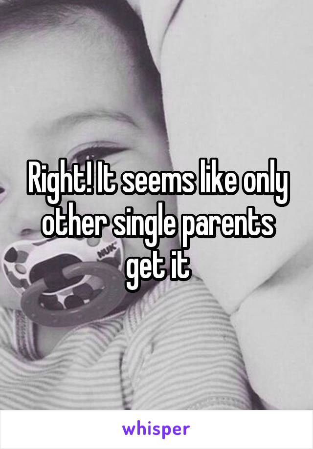 Right! It seems like only other single parents get it