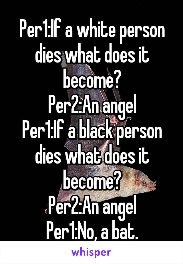 Per1:If a white person dies what does it become?
Per2:An angel
Per1:If a black person dies what does it become?
Per2:An angel
Per1:No, a bat.