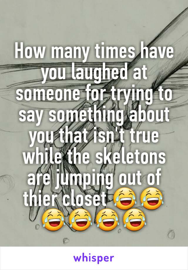 How many times have you laughed at someone for trying to say something about you that isn't true while the skeletons are jumping out of thier closet 😂😂😂😂😂😂