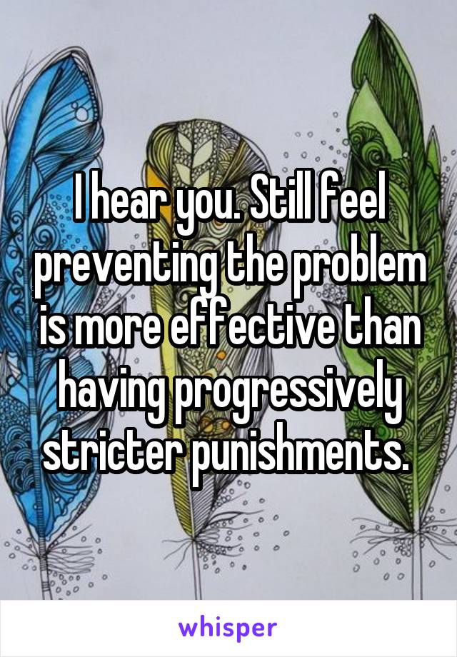 I hear you. Still feel preventing the problem is more effective than having progressively stricter punishments. 