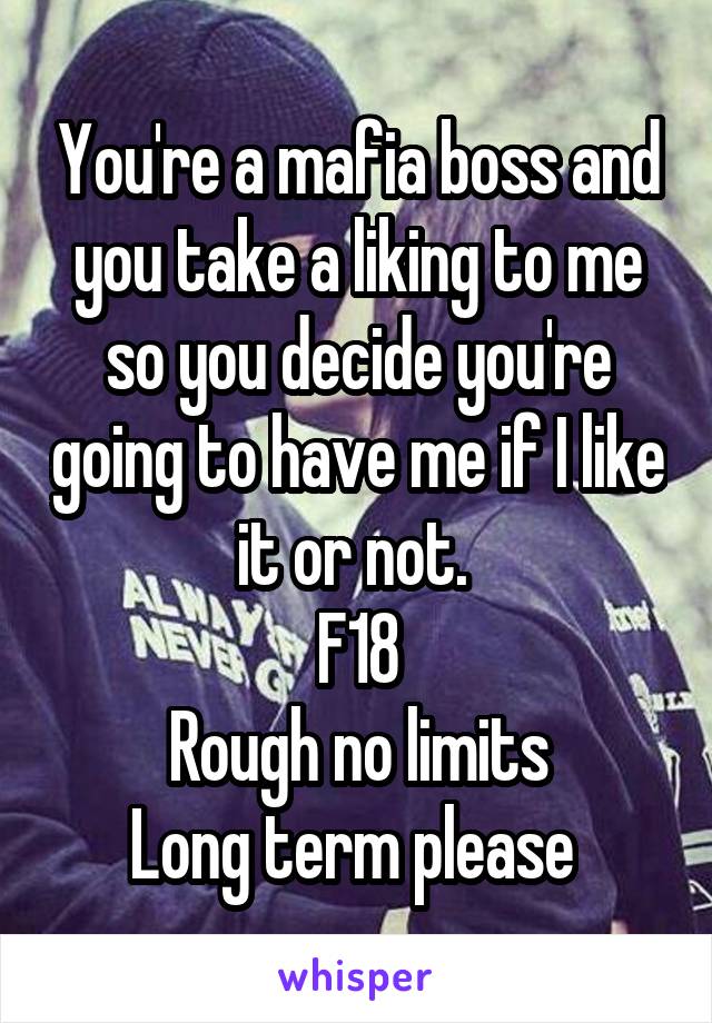 You're a mafia boss and you take a liking to me so you decide you're going to have me if I like it or not. 
F18
Rough no limits
Long term please 
