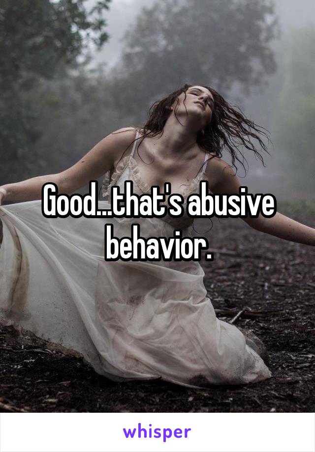 Good...that's abusive behavior.