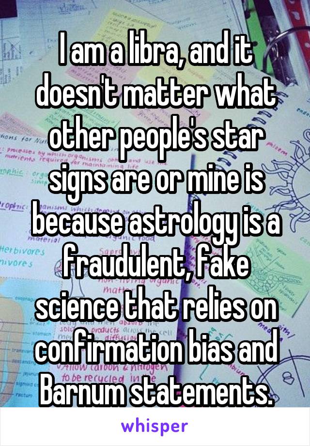 I am a libra, and it doesn't matter what other people's star signs are or mine is because astrology is a fraudulent, fake science that relies on confirmation bias and Barnum statements.