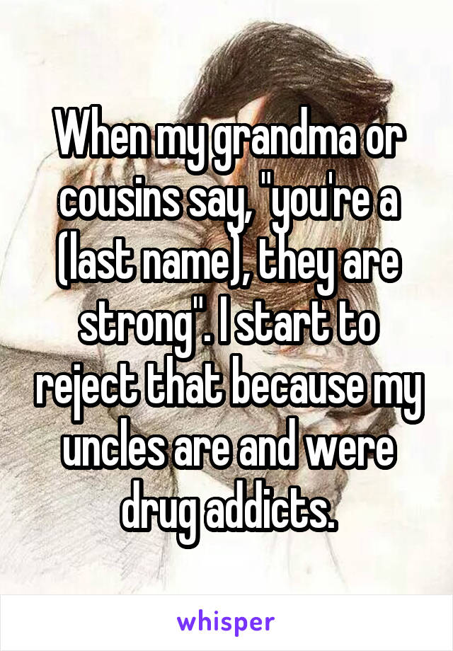 When my grandma or cousins say, "you're a (last name), they are strong". I start to reject that because my uncles are and were drug addicts.