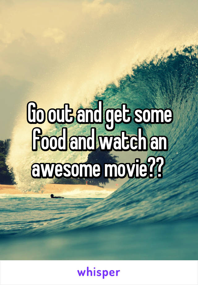 Go out and get some food and watch an awesome movie?? 