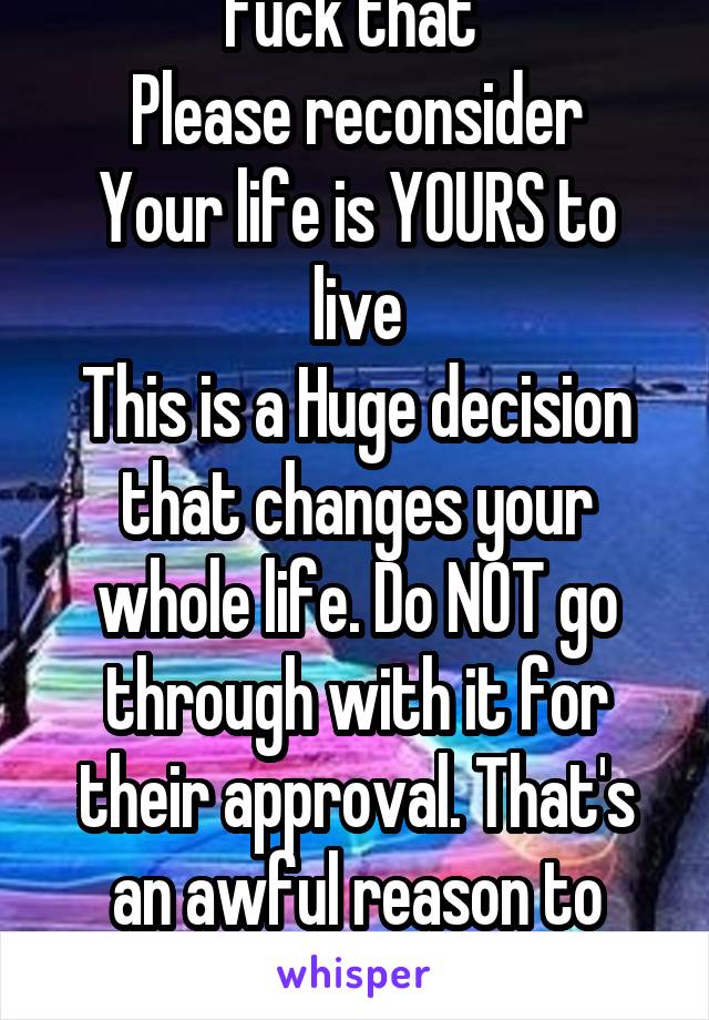Fuck that 
Please reconsider
Your life is YOURS to live
This is a Huge decision that changes your whole life. Do NOT go through with it for their approval. That's an awful reason to keep a kid