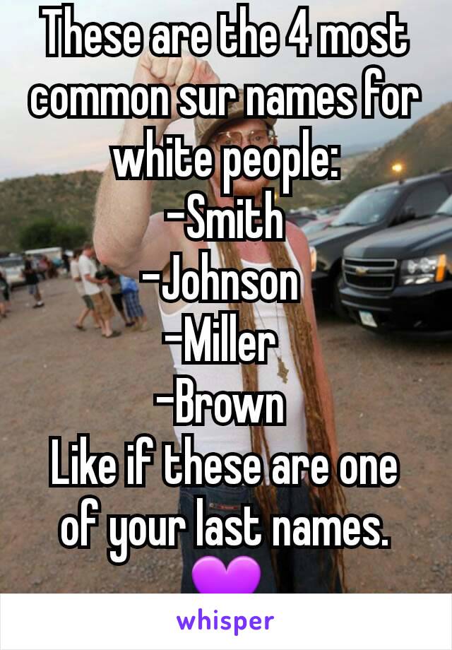 These are the 4 most common sur names for white people:
-Smith
-Johnson 
-Miller 
-Brown 
Like if these are one of your last names. 💜