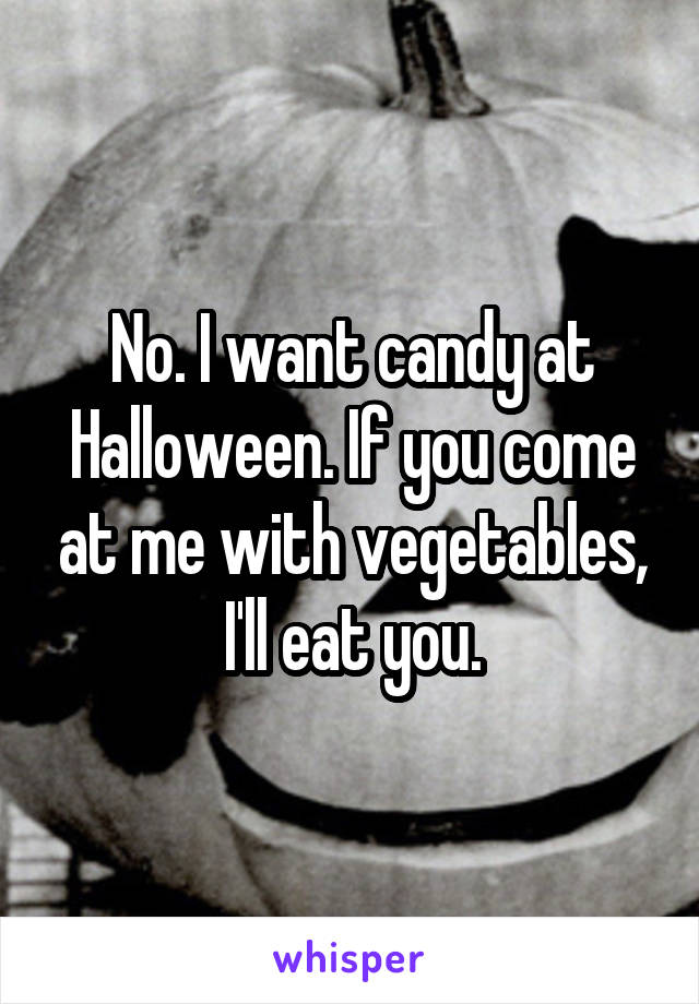 No. I want candy at Halloween. If you come at me with vegetables, I'll eat you.
